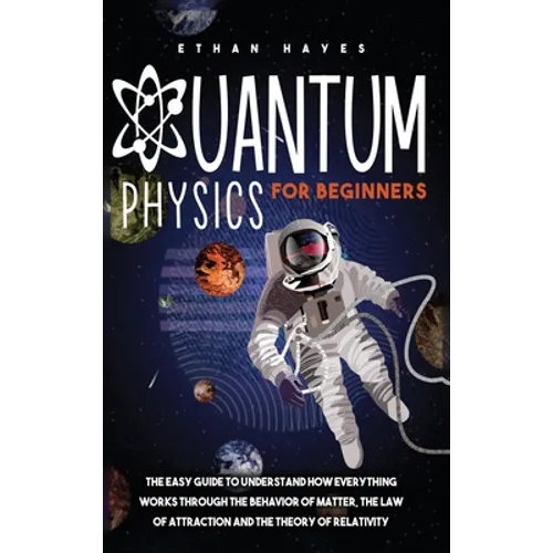 Quantum Physics for Beginners: The Easy Guide to Understand how Everything Works through the Behavior of Matter, the Law of Attraction and the Theory