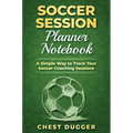 Soccer Session Planner Notebook: A Simple Way to Track Your Soccer Coaching Sessions