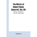 The Works of Hubert Howe Bancroft, Vol. XII: History of Mexico Vol. IV, 1804-1824