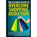 The Ultimate Guide To Overcoming Shopping Addiction: The Most Effective, Permanent Solution To Finally Control Compulsive Shopping And Buying Disorder