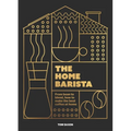 The Home Barista: From Bean to Blend, How to Make the Best Coffee at Home