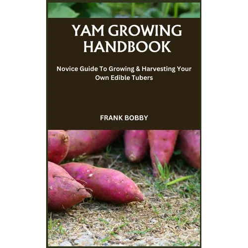 Yam Growing Handbook: Novice Guide To Growing & Harvesting Your Own Edible Tubers