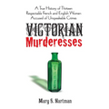 Victorian Murderesses: A True History of Thirteen Respectable French and English Women Accused of Unspeakable Crimes