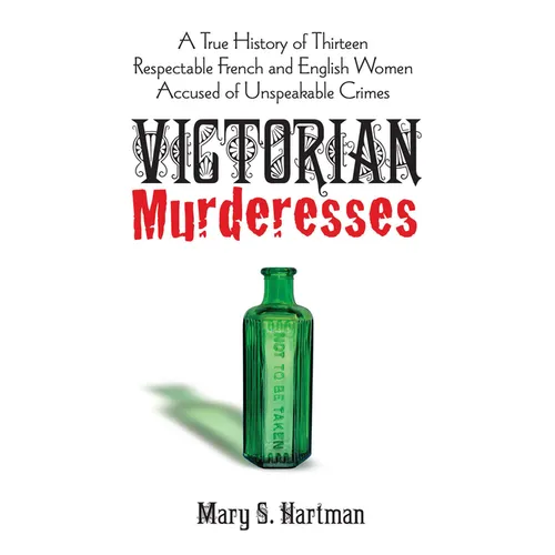 Victorian Murderesses: A True History of Thirteen Respectable French and English Women Accused of Unspeakable Crimes