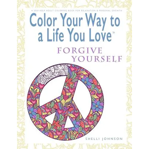 Color Your Way To A Life You Love: Forgive Yourself (A Self-Help Adult Coloring Book for Relaxation and Personal Growth)