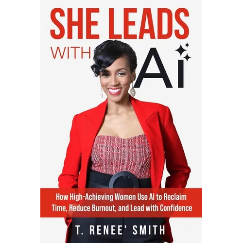 She Leads With AI: How High-Achieving Women Use AI to Reclaim Time, Reduce Burnout, and Lead with Confidence