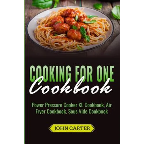 Cooking For One Cookbook: Power Pressure Cooker XL Cookbook, Air Fryer Cookbook, Sous Vide Cookbook