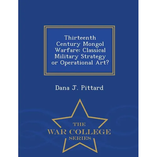 Thirteenth Century Mongol Warfare: Classical Military Strategy or Operational Art? - War College Series
