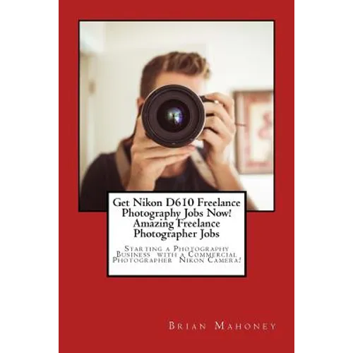Get Nikon D610 Freelance Photography Jobs Now! Amazing Freelance Photographer Jobs: Starting a Photography Business with a Commercial Photographer Nik - Paperback