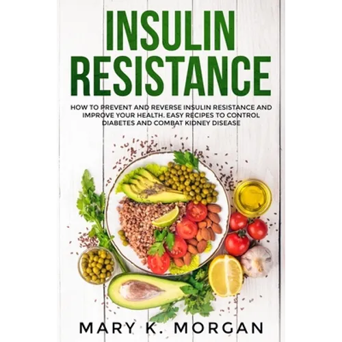 Insulin Resistance: How to Prevent and Reverse Insulin Resistance and Improve Your Health. Easy Recipes to Control Diabetes and Combat Kidney Disease.