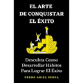 EL ARTE DE CONQUISTAR EL ÉXITO - Descubra Como Desarrollar Hábitos Para Lograr El Éxito: Construye tu verdadero éxito llegando a la cima de la montaña