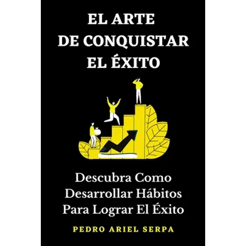 EL ARTE DE CONQUISTAR EL ÉXITO - Descubra Como Desarrollar Hábitos Para Lograr El Éxito: Construye tu verdadero éxito llegando a la cima de la montaña
