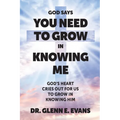 God Says You Need to Grown in Knowing Me: God's Heart Cries Out for Us to Grow in Knowing Him