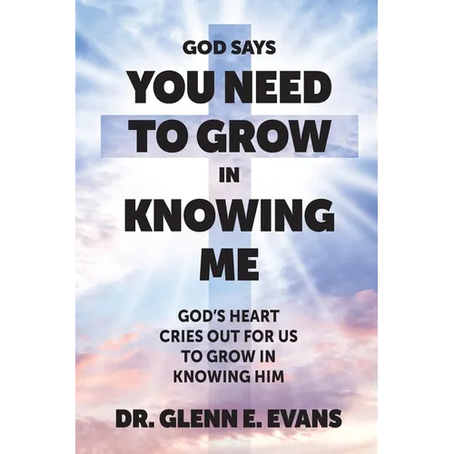 God Says You Need to Grown in Knowing Me: God's Heart Cries Out for Us to Grow in Knowing Him