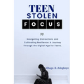 Teen Stolen Focus: Navigating Distraction and Cultivating Resilience - A Journey Through the Digital Age for Teens