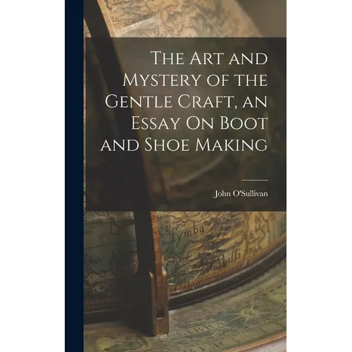The Art and Mystery of the Gentle Craft, an Essay On Boot and Shoe Making