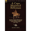 A Cape Mounted Rifleman: Four Years' Service in South Africa During the Kaffir Wars, 1877-1881