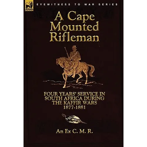 A Cape Mounted Rifleman: Four Years' Service in South Africa During the Kaffir Wars, 1877-1881