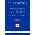 Immigration and Refugee Protection Act (Canada) - 2018 Edition