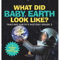 What Did Baby Earth Look Like? Tracing Earth's History Grade 2 Children's Earth Sciences Books