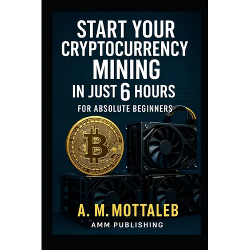 Start Your Cryptocurrency Mining in Just 6 Hours or Less: For Absolute Beginners