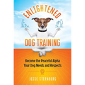 Enlightened Dog Training: Become the Peaceful Alpha Your Dog Needs and Respects