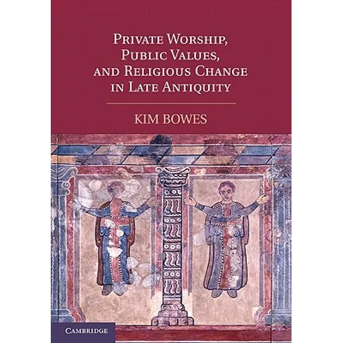 Private Worship, Public Values, and Religious Change in Late Antiquity