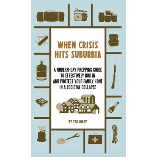 When Crisis Hits Suburbia: A Modern-Day Prepping Guide to Effectively Bug in and Protect Your Family Home in a Societal Collapse
