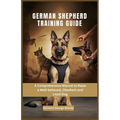 German Shepherd Training Guide: A Comprehensive Manual to Raise a Well-behaved, Obedient and Loyal Dog