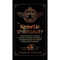 Kemetic Spirituality: The Buried Secrets to Spiritual Evolution, the Forgotten Principles of an Elevated Existence, & the Ancient Wisdom of Divine One
