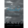 Dying to Be Healed: An Ordinary Woman's Journey of Extraordinary Faith