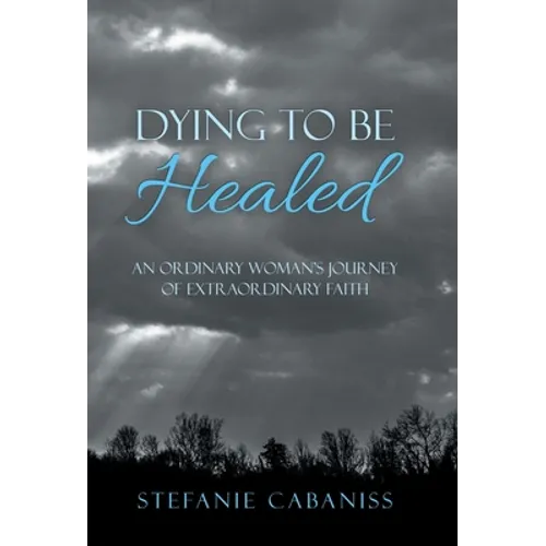 Dying to Be Healed: An Ordinary Woman's Journey of Extraordinary Faith