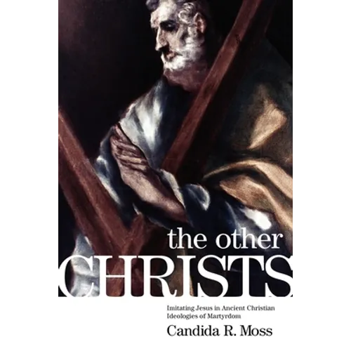 The Other Christs: Imitating Jesus in Ancient Christian Ideologies of Martyrdom