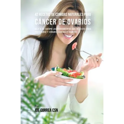 42 Recetas de Comidas Naturales Para Cáncer de Ovarios: Dele A Su Cuerpo Las Herramientas Que Necesita Para Protegerse Y Curarse Contra El Cáncer