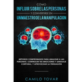 Cómo influir sobre las personas y convertirse en un maestro de la manipulación: Métodas comprobados para analizar a las personas, controlar tus emocio