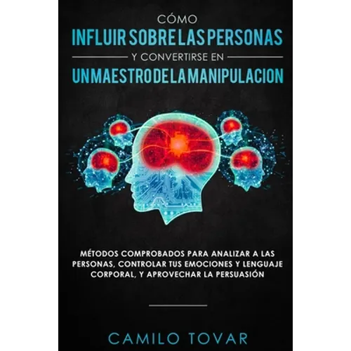 Cómo influir sobre las personas y convertirse en un maestro de la manipulación: Métodas comprobados para analizar a las personas, controlar tus emocio