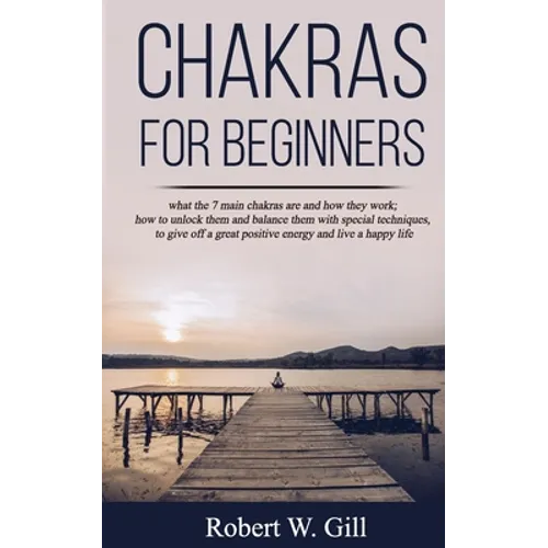 Chakras for Beginners: what the 7 main chakras are and how they work; how to unlock them and balance them with special techniques, to give of