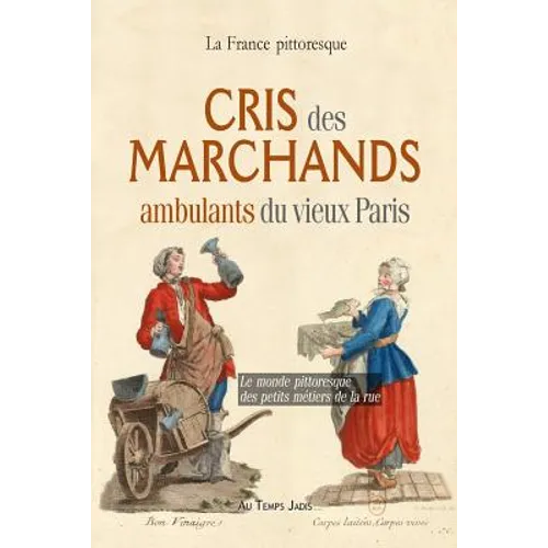Cris des marchands ambulants du vieux Paris: Le monde pittoresque des petits métiers de la rue