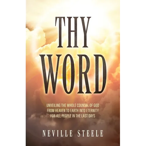 Thy Word: Unveiling the Whole Counsel of God From Heaven to Earth Into Eternity for all People in the Last Days