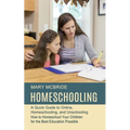 Homeschooling: A Quick Guide to Online, Homeschooling, and Unschooling (How to Homeschool Your Children for the Best Education Possible)