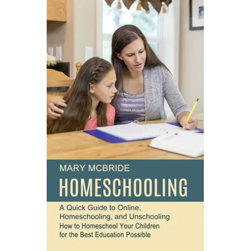 Homeschooling: A Quick Guide to Online, Homeschooling, and Unschooling (How to Homeschool Your Children for the Best Education Possible)