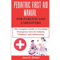 Pediatric First Aid Manual for Parents and Caregivers: The Complete Guide to Providing Emergency Care for Infants, Children, and Adolescents