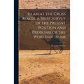 Islam at the Cross Roads, a Brief Survey of the Present Position and Problems of the World of Islam