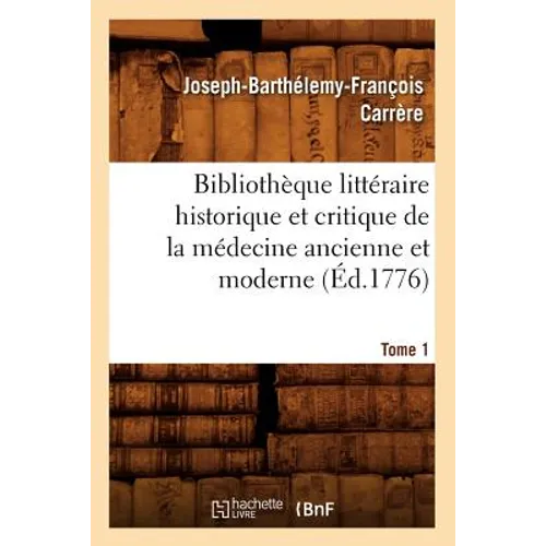 Bibliothèque Littéraire Historique Et Critique de la Médecine Ancienne Et Moderne. Tome 1 (Éd.1776)