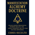 Manifestation Alchemy Doctrine: Unlock Hidden Frequencies, Override Reality, and Finally Manifest the Life They Said Was Impossible