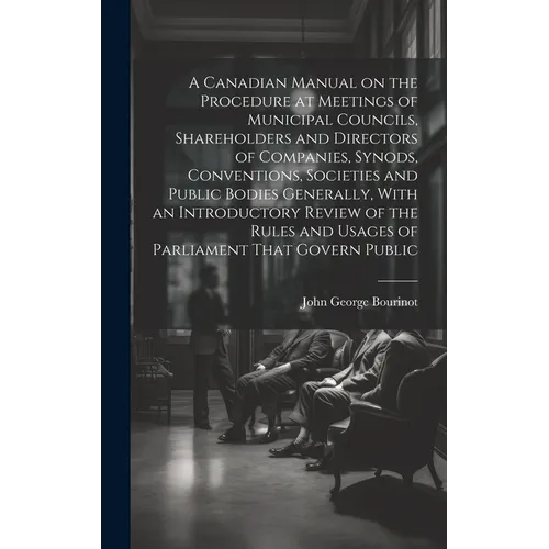 A Canadian Manual on the Procedure at Meetings of Municipal Councils, Shareholders and Directors of Companies, Synods, Conventions, Societies and Publ