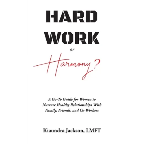 Hard Work or Harmony?: A Go-To Guide for Women to Nurture Healthy Relationships with Family, Friends and Co-Workers