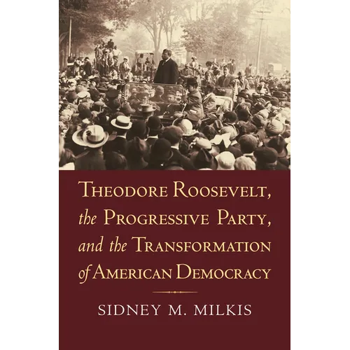 Theodore Roosevelt, the Progressive Party, and the Transformation of American Democracy