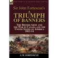 Sir John Fortescue's A Triumph of Banners: the British Army and the War in Canada and the United States of America 1812-14