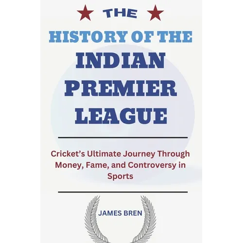 The History of the Indian Premier League: Cricket's Ultimate Journey Through Money, Fame, and Controversy in Sports